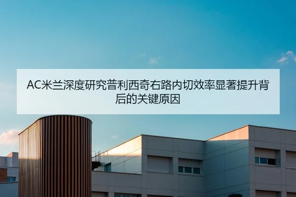 AC米兰深度研究普利西奇右路内切效率显著提升背后的关键原因