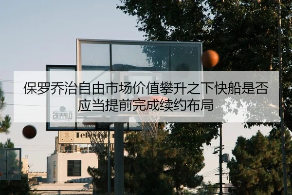 保罗乔治自由市场价值攀升之下快船是否应当提前完成续约布局