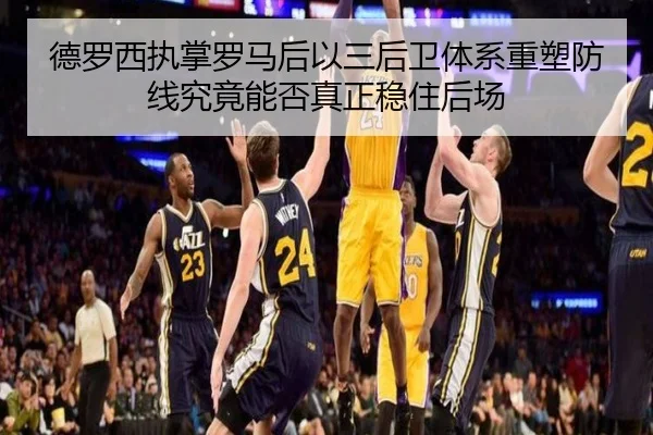 德罗西执掌罗马后以三后卫体系重塑防线究竟能否真正稳住后场