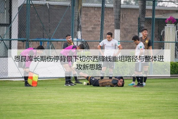 恩昆库长期伤停背景下切尔西锋线重组路径与整体进攻新思路