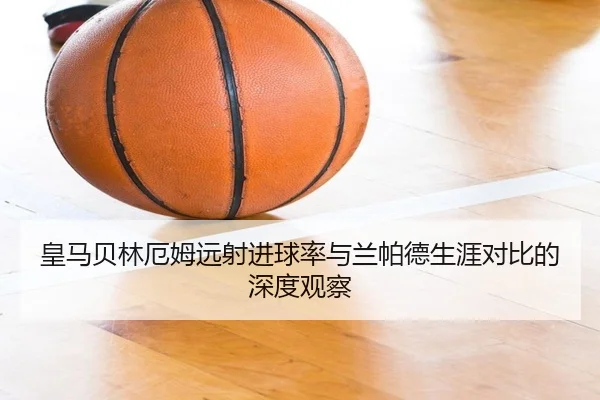 皇马贝林厄姆远射进球率与兰帕德生涯对比的深度观察