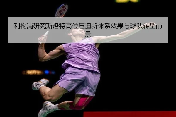 利物浦研究斯洛特高位压迫新体系效果与球队转型前景