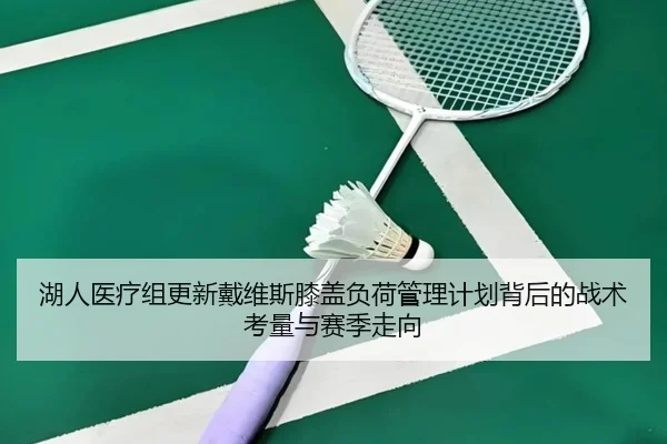 湖人医疗组更新戴维斯膝盖负荷管理计划背后的战术考量与赛季走向