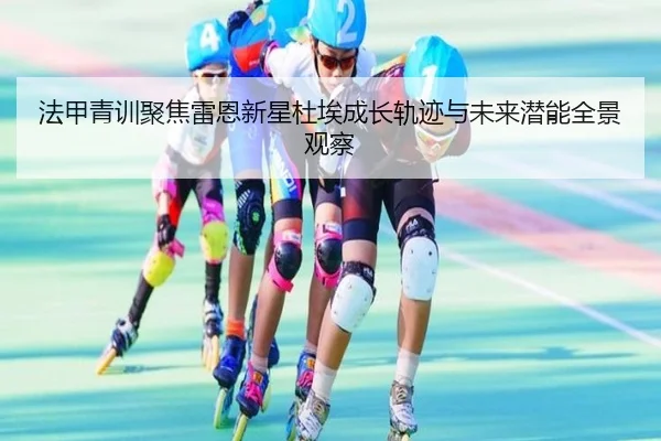 法甲青训聚焦雷恩新星杜埃成长轨迹与未来潜能全景观察