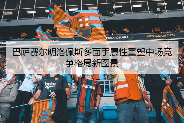 巴萨费尔明洛佩斯多面手属性重塑中场竞争格局新图景