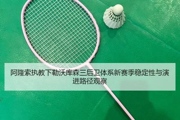 阿隆索执教下勒沃库森三后卫体系新赛季稳定性与演进路径观察