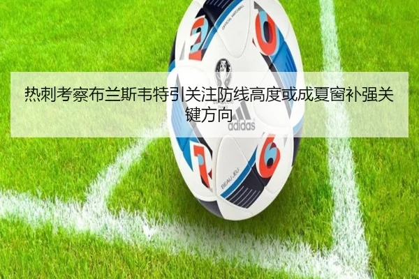 热刺考察布兰斯韦特引关注防线高度或成夏窗补强关键方向
