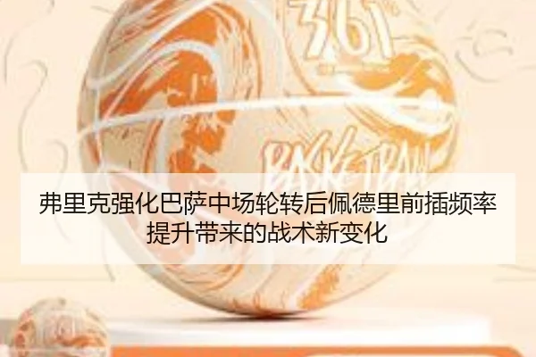弗里克强化巴萨中场轮转后佩德里前插频率提升带来的战术新变化