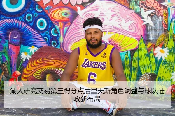 湖人研究交易第三得分点后里夫斯角色调整与球队进攻新布局