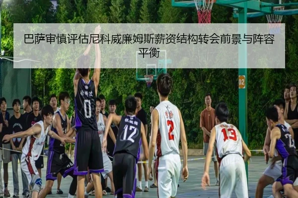 巴萨审慎评估尼科威廉姆斯薪资结构转会前景与阵容平衡