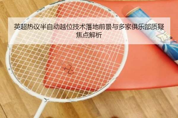 英超热议半自动越位技术落地前景与多家俱乐部质疑焦点解析