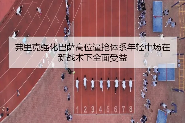 弗里克强化巴萨高位逼抢体系年轻中场在新战术下全面受益