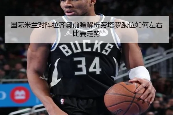 国际米兰对阵拉齐奥前瞻解析劳塔罗跑位如何左右比赛走势