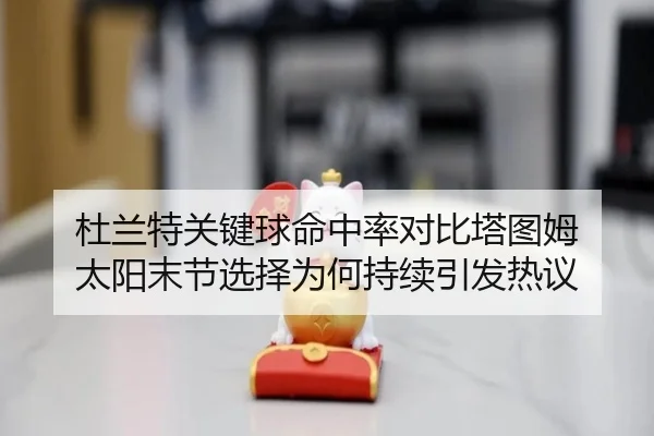 杜兰特关键球命中率对比塔图姆 太阳末节选择为何持续引发热议